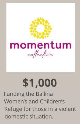 $1,000 Funding the Ballina Women’s and Children’s Refuge for those in a violent domestic situation.