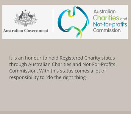 It is an honour to hold Registered Charity status through Australian Charities and Not-For-Profits Commission. With this status comes a lot of responsibility to “do the right thing”